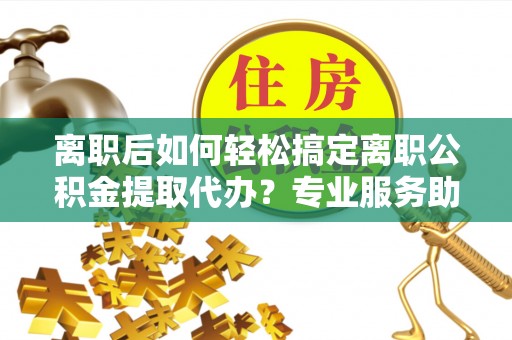多伦离职后如何轻松搞定离职公积金提取代办？专业服务助你一臂之力