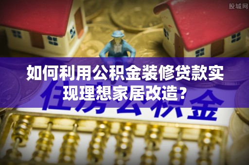 多伦如何利用公积金装修贷款实现理想家居改造？