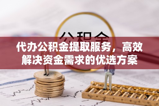 多伦代办公积金提取服务，高效解决资金需求的优选方案