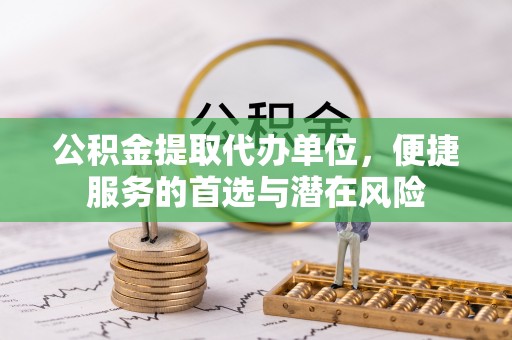多伦公积金提取代办单位，便捷服务的首选与潜在风险