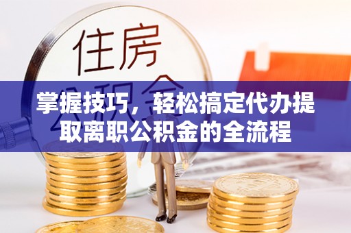 多伦掌握技巧，轻松搞定代办提取离职公积金的全流程
