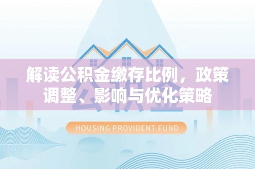 多伦解读公积金缴存比例，政策调整、影响与优化策略