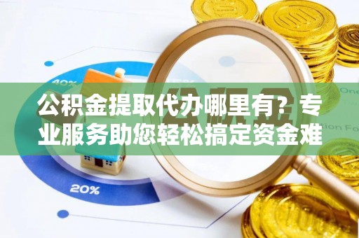 多伦公积金提取代办哪里有？专业服务助您轻松搞定资金难题