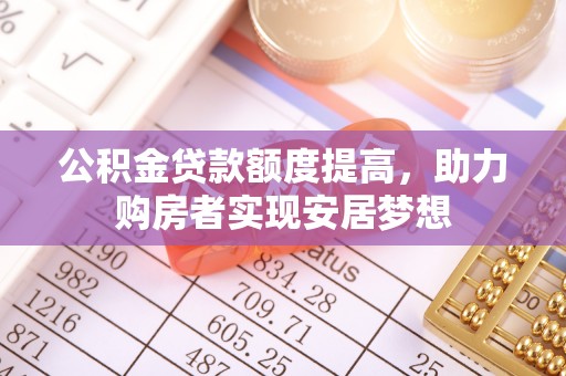 多伦公积金贷款额度提高，助力购房者实现安居梦想
