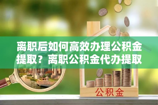 多伦离职后如何高效办理公积金提取？离职公积金代办提取全攻略