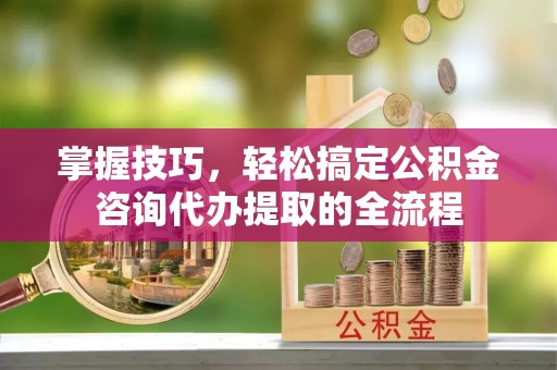 多伦掌握技巧，轻松搞定公积金咨询代办提取的全流程
