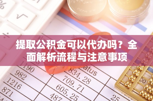 多伦提取公积金可以代办吗？全面解析流程与注意事项