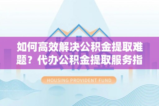 多伦如何高效解决公积金提取难题？代办公积金提取服务指南