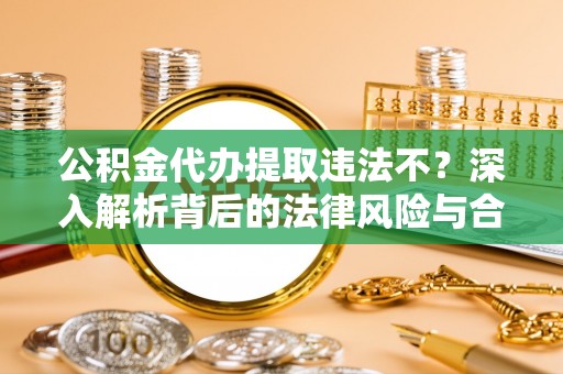 多伦公积金代办提取违法不？深入解析背后的法律风险与合规路径