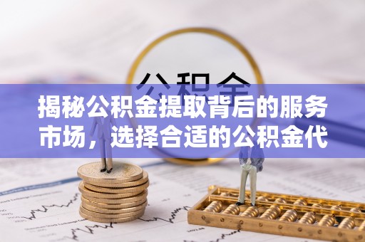 多伦揭秘公积金提取背后的服务市场，选择合适的公积金代办提取公司是关键