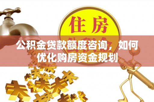 多伦公积金贷款额度咨询，如何优化购房资金规划