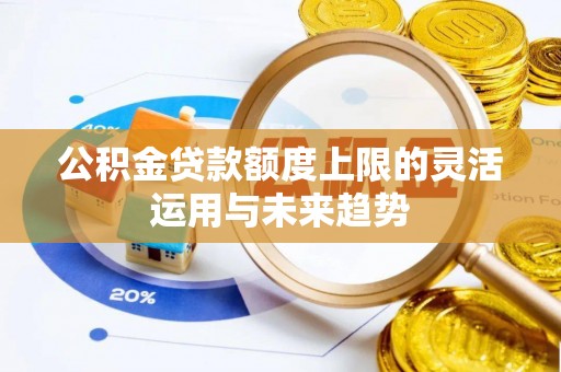 多伦公积金贷款额度上限的灵活运用与未来趋势