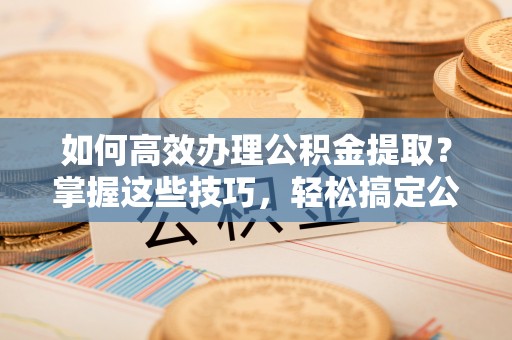 多伦如何高效办理公积金提取？掌握这些技巧，轻松搞定公积金代办提取
