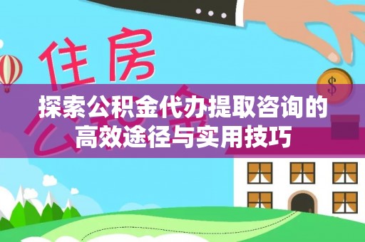 多伦探索公积金代办提取咨询的高效途径与实用技巧
