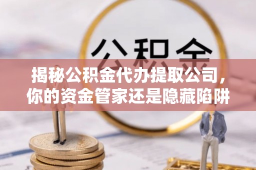 多伦揭秘公积金代办提取公司，你的资金管家还是隐藏陷阱？
