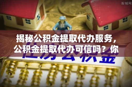 多伦揭秘公积金提取代办服务，公积金提取代办可信吗？你需要知道的真相