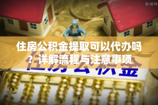 多伦住房公积金提取可以代办吗？详解流程与注意事项