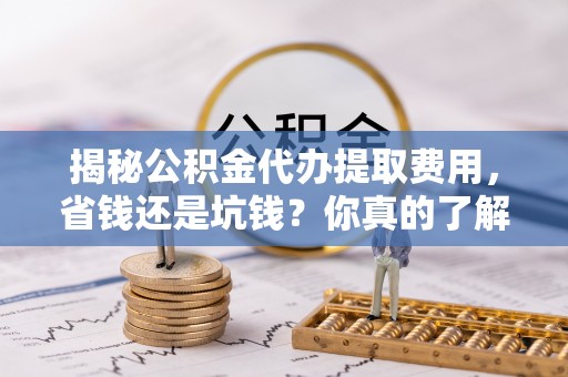 多伦揭秘公积金代办提取费用，省钱还是坑钱？你真的了解吗？