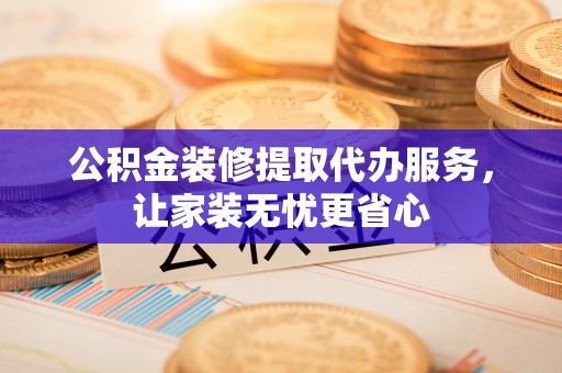 多伦公积金装修提取代办服务，让家装无忧更省心