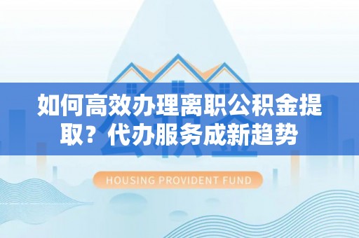 多伦如何高效办理离职公积金提取？代办服务成新趋势