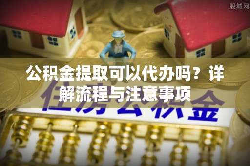 多伦公积金提取可以代办吗？详解流程与注意事项