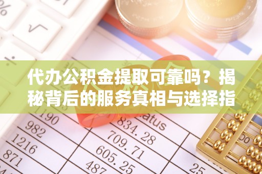 多伦代办公积金提取可靠吗？揭秘背后的服务真相与选择指南