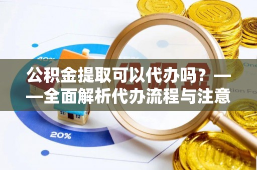 多伦公积金提取可以代办吗？——全面解析代办流程与注意事项